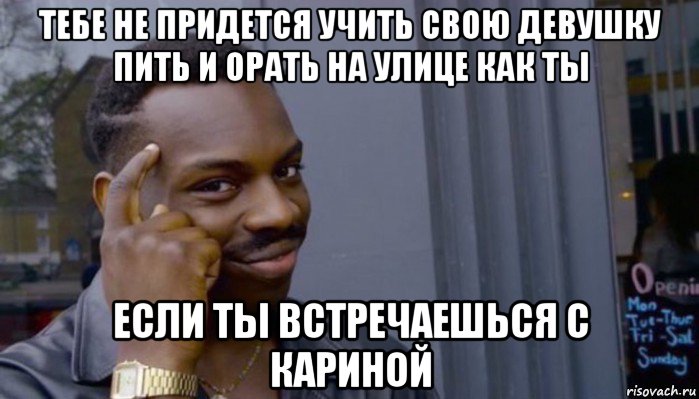 тебе не придется учить свою девушку пить и орать на улице как ты если ты встречаешься с кариной