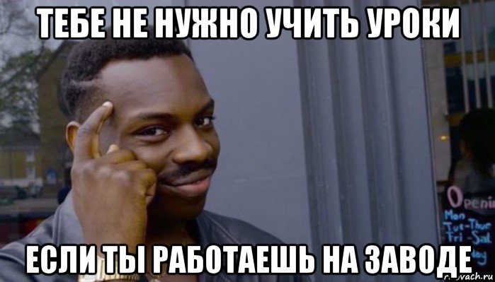 тебе не нужно учить уроки если ты работаешь на заводе, Мем Не делай не будет