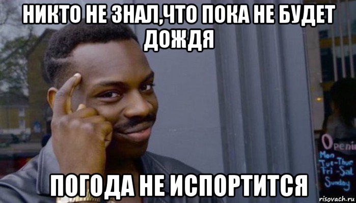 никто не знал,что пока не будет дождя погода не испортится