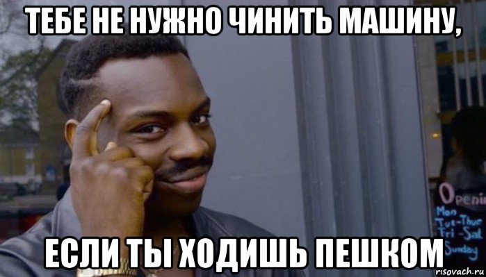 тебе не нужно чинить машину, если ты ходишь пешком, Мем Не делай не будет