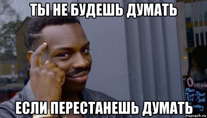 ты не будешь думать если перестанешь думать