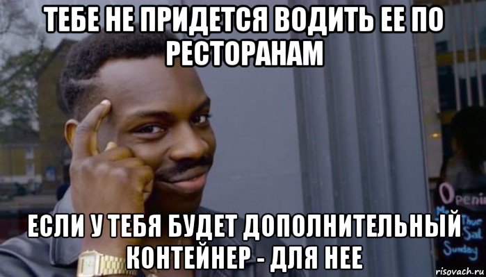 тебе не придется водить ее по ресторанам если у тебя будет дополнительный контейнер - для нее, Мем Не делай не будет