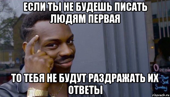 если ты не будешь писать людям первая то тебя не будут раздражать их ответы, Мем Не делай не будет