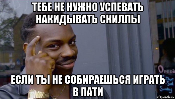 тебе не нужно успевать накидывать скиллы если ты не собираешься играть в пати, Мем Не делай не будет