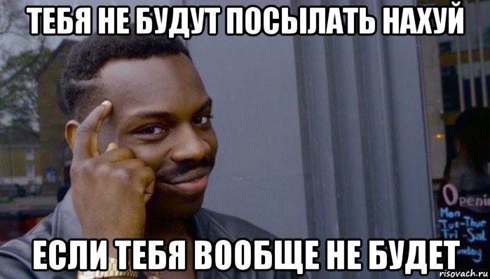 тебя не будут посылать нахуй если тебя вообще не будет