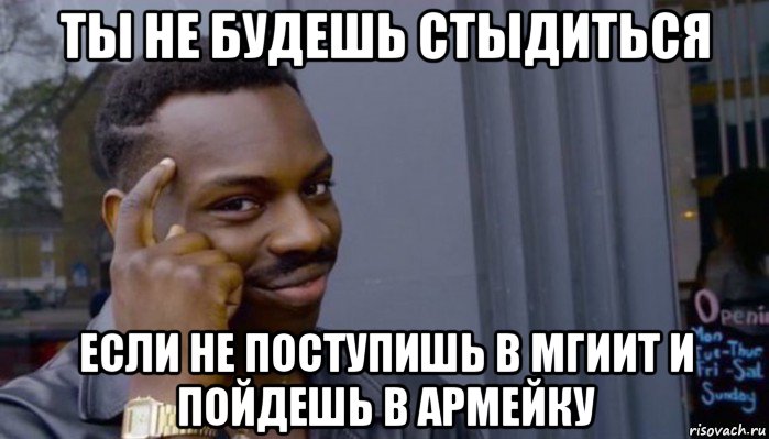 ты не будешь стыдиться если не поступишь в мгиит и пойдешь в армейку, Мем Не делай не будет