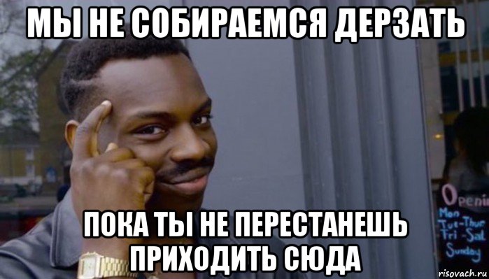 мы не собираемся дерзать пока ты не перестанешь приходить сюда, Мем Не делай не будет