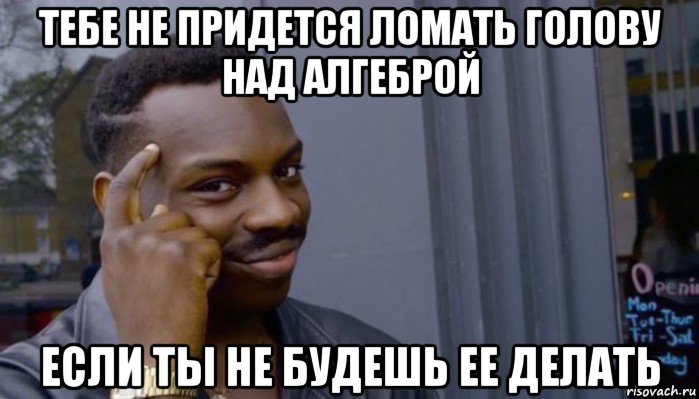 тебе не придется ломать голову над алгеброй если ты не будешь ее делать, Мем Не делай не будет