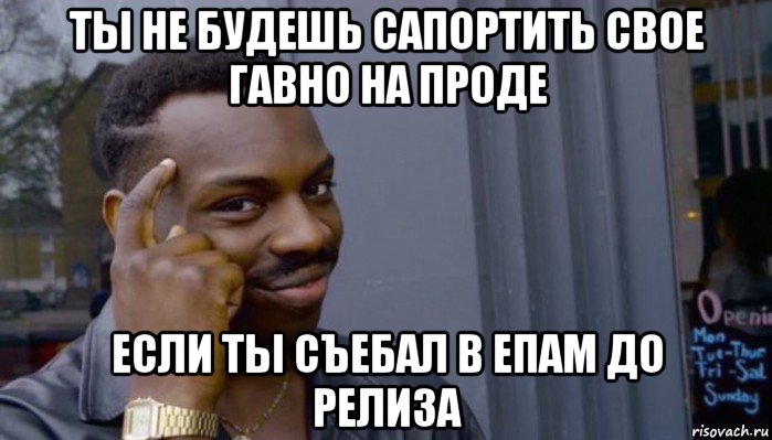 ты не будешь сапортить свое гавно на проде если ты съебал в епам до релиза, Мем Не делай не будет