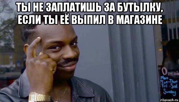 ты не заплатишь за бутылку, если ты её выпил в магазине 