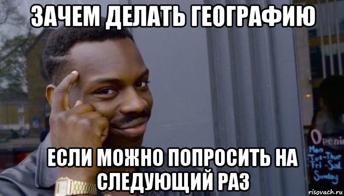 зачем делать географию если можно попросить на следующий раз