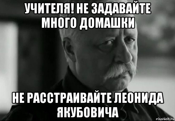 учителя! не задавайте много домашки не расстраивайте леонида якубовича, Мем Не расстраивай Леонида Аркадьевича