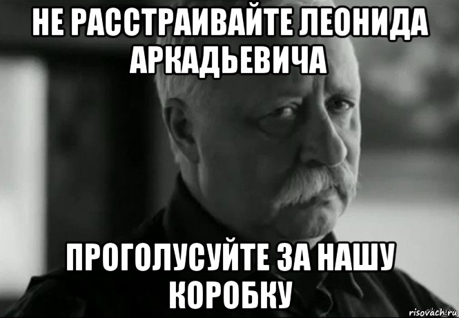 не расстраивайте леонида аркадьевича проголусуйте за нашу коробку, Мем Не расстраивай Леонида Аркадьевича