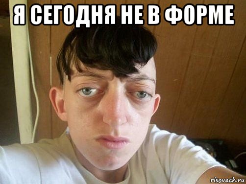 я сегодня не в форме 