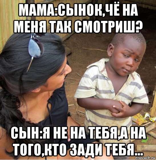 мама:сынок,чё на меня так смотриш? сын:я не на тебя,а на того,кто зади тебя...