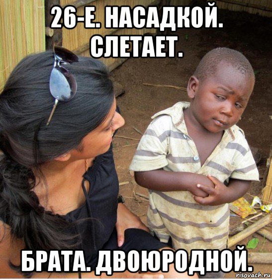 26-е. насадкой. слетает. брата. двоюродной., Мем    Недоверчивый негритенок