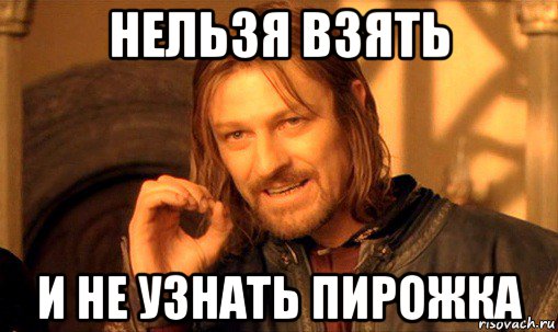 нельзя взять и не узнать пирожка, Мем Нельзя просто так взять и (Боромир мем)