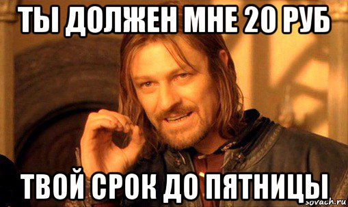 ты должен мне 20 руб твой срок до пятницы, Мем Нельзя просто так взять и (Боромир мем)