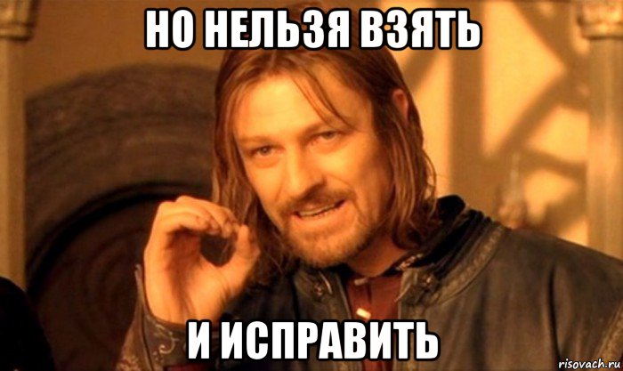 но нельзя взять и исправить