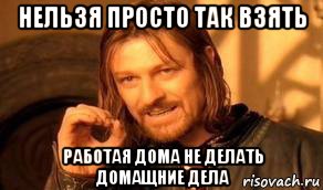 нельзя просто так взять работая дома не делать домащние дела, Мем Нельзя