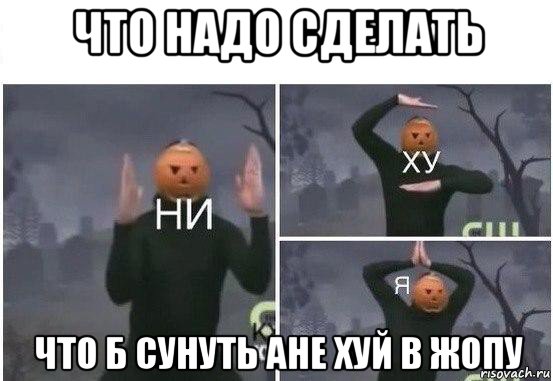 что надо сделать что б сунуть ане хуй в жопу, Мем  Ни ху Я