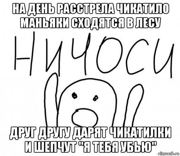 на день расстрела чикатило маньяки сходятся в лесу друг другу дарят чикатилки и шепчут "я тебя убью", Мем  Ничоси