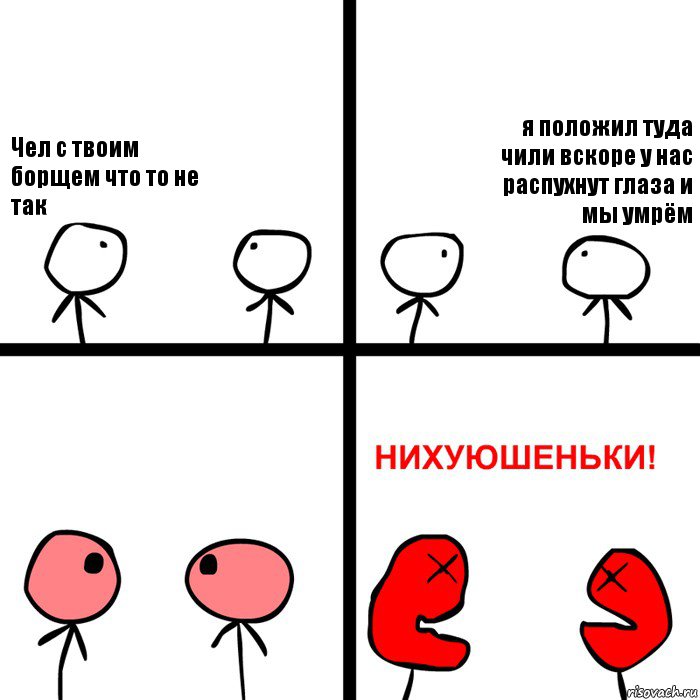 Чел с твоим борщем что то не так я положил туда чили вскоре у нас распухнут глаза и мы умрём