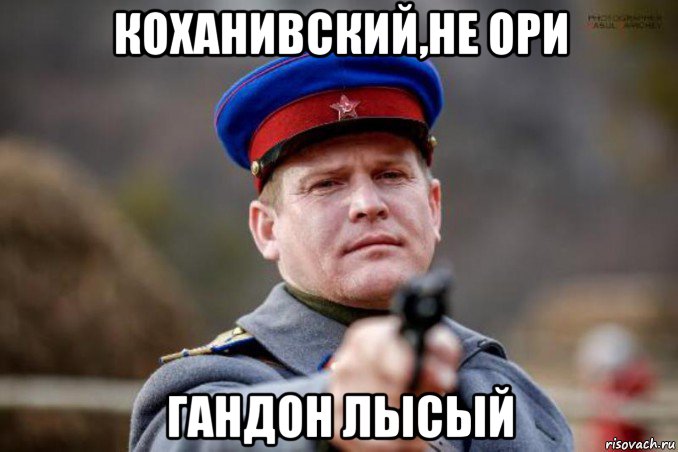 коханивский,не ори гандон лысый