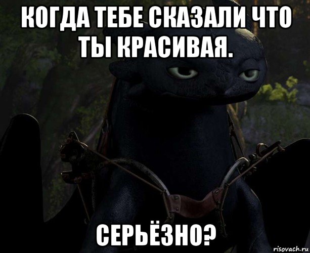 когда тебе сказали что ты красивая. серьёзно?