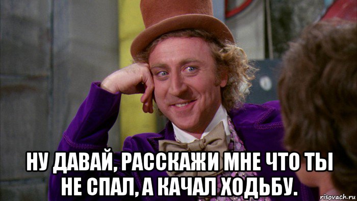  ну давай, расскажи мне что ты не спал, а качал ходьбу.