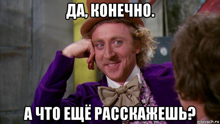 да, конечно. а что ещё расскажешь?, Мем Ну давай расскажи (Вилли Вонка)