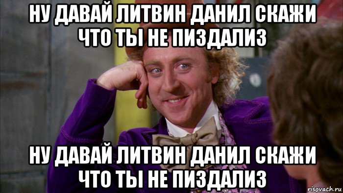 ну давай литвин данил скажи что ты не пиздализ ну давай литвин данил скажи что ты не пиздализ, Мем Ну давай расскажи (Вилли Вонка)