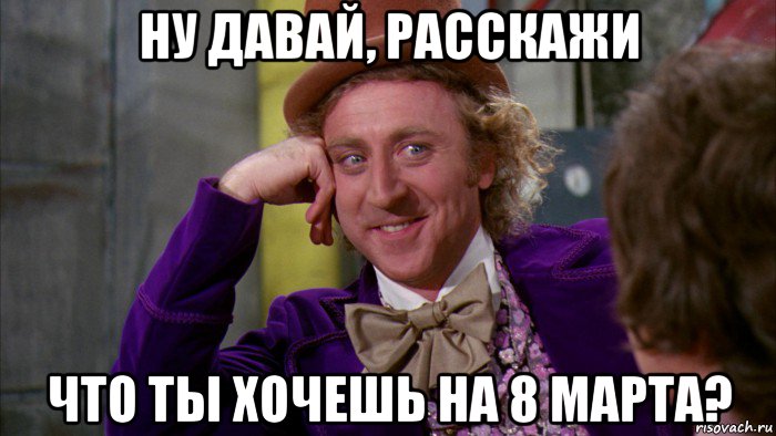 ну давай, расскажи что ты хочешь на 8 марта?, Мем Ну давай расскажи (Вилли Вонка)