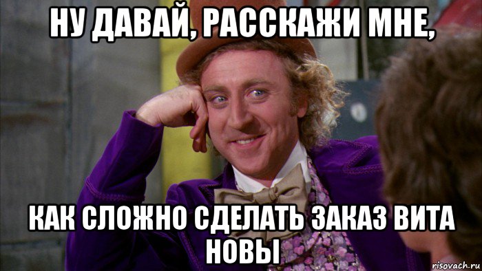 ну давай, расскажи мне, как сложно сделать заказ вита новы, Мем Ну давай расскажи (Вилли Вонка)