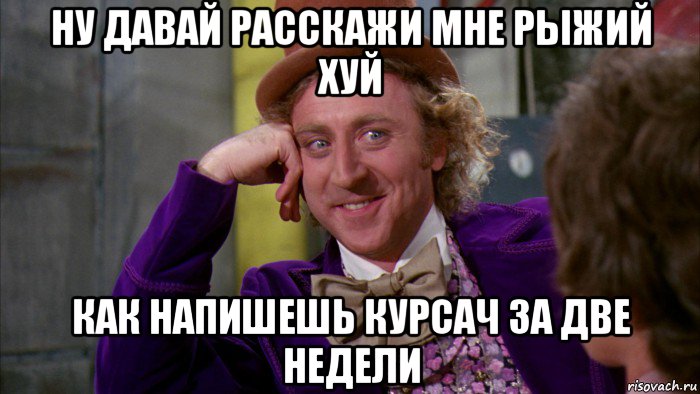 ну давай расскажи мне рыжий хуй как напишешь курсач за две недели, Мем Ну давай расскажи (Вилли Вонка)