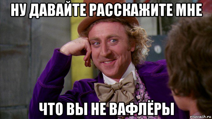 ну давайте расскажите мне что вы не вафлёры, Мем Ну давай расскажи (Вилли Вонка)