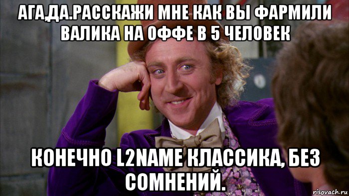 ага,да.расскажи мне как вы фармили валика на оффе в 5 человек конечно l2name классика, без сомнений., Мем Ну давай расскажи (Вилли Вонка)