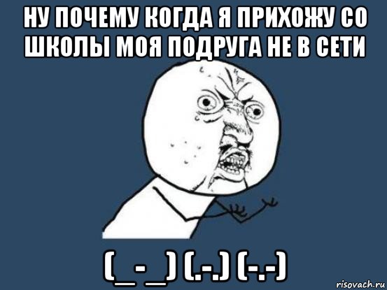 ну почему когда я прихожу со школы моя подруга не в сети (_-_) (.-.) (-.-), Мем Ну почему