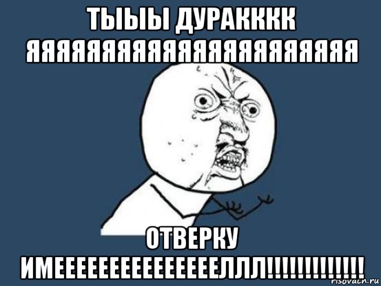 тыыы дуракккк яяяяяяяяяяяяяяяяяяяяяя отверку имеееееееееееееееллл!!!!!!!!!!!!!, Мем Ну почему