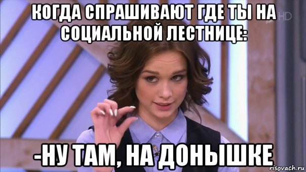 когда спрашивают где ты на социальной лестнице: -ну там, на донышке
