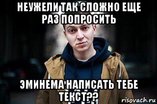 неужели так сложно еще раз попросить эминема написать тебе текст??