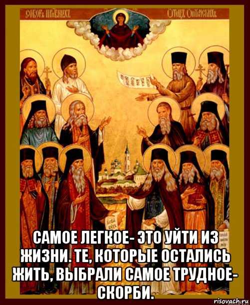  самое легкое- это уйти из жизни. те, которые остались жить, выбрали самое трудное- скорби., Мем Оптинские старцы
