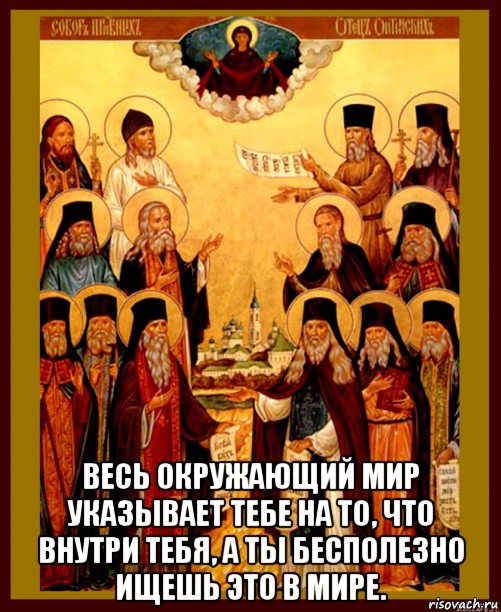  весь окружающий мир указывает тебе на то, что внутри тебя, а ты бесполезно ищешь это в мире., Мем Оптинские старцы