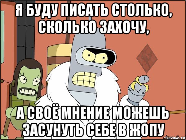 я буду писать столько, сколько захочу, а своё мнение можешь засунуть себе в жопу