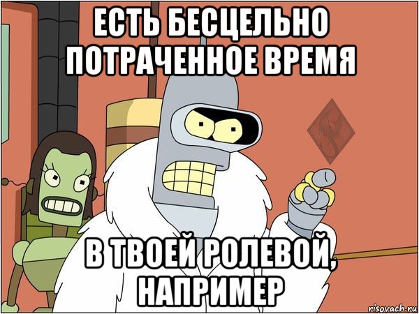 есть бесцельно потраченное время в твоей ролевой, например