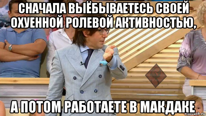 сначала выёбываетесь своей охуенной ролевой активностью, а потом работаете в макдаке, Мем ОР Малахов