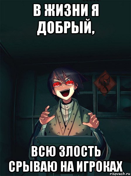 в жизни я добрый, всю злость срываю на игроках
