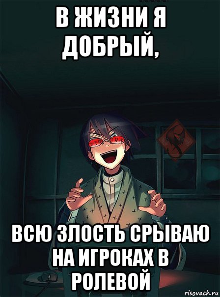в жизни я добрый, всю злость срываю на игроках в ролевой