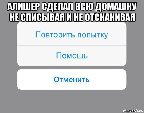 алишер сделал всю домашку не списывая и не отскакивая , Мем Отменить Помощь Повторить попытку