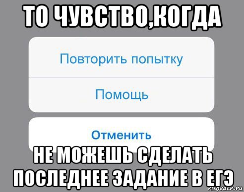 то чувство,когда не можешь сделать последнее задание в егэ, Мем Отменить Помощь Повторить попытку